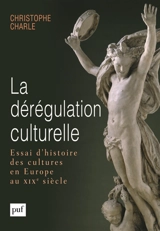 La dérégulation culturelle : essai d'histoire des cultures en Europe au XIXe siècle - Christophe Charle