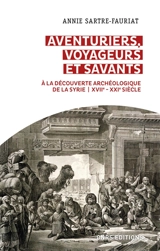 Aventuriers, voyageurs et savants : à la découverte archéologique de la Syrie : XVIIe-XXIe siècle - Annie Sartre-Fauriat