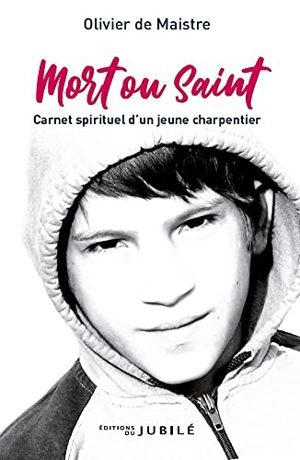 Mort ou saint : carnet spirituel d'un jeune charpentier - Olivier de Maistre