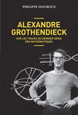 Alexandre Grothendieck : sur les traces du dernier génie des mathématiques - Philippe Douroux