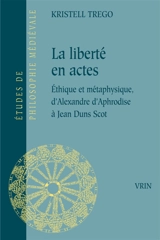 La liberté en actes : éthique et métaphysique, d'Alexandre d'Aphrodise à Jean Duns Scot - Kristell Trego