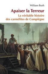 Apaiser la Terreur : le mystère de la vocation des seize carmélites de Compiègne guillotinées à Paris le 17 juillet 1794 - William Bush