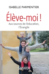 Elève-moi ! : aux sources de l'éducation, l'Evangile - Isabelle Parmentier
