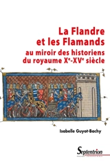 La Flandre et les Flamands au miroir des historiens du royaume (Xe-XVe siècle) - Isabelle Guyot-Bachy
