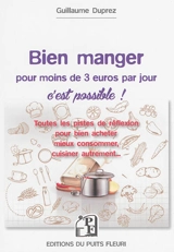 Bien manger pour moins de 3 euros par jour, c'est possible ! : toutes les pistes de réflexion pour bien acheter, mieux consommer, cuisiner autrement... - Guillaume Duprez