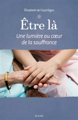 Etre là : une lumière au cœur de la souffrance - Elisabeth de Courrèges