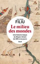 Le milieu des mondes : une histoire laïque du Moyen-Orient de 395 à nos jours - Jean-Pierre Filiu