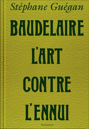 Baudelaire, l'art contre l'ennui - Stéphane Guégan