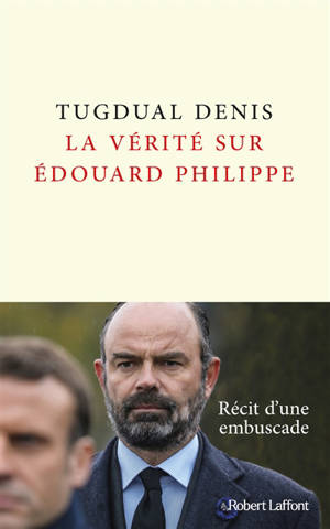 La vérité sur Edouard Philippe : récit d'une embuscade - Tugdual Denis