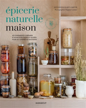 Epicerie naturelle maison : 40 condiments à préparer et 40 recettes salées et sucrées pour les cuisiner au quotidien - Jennifer Hart-Smith