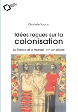 Idées reçues sur la colonisation : la France et le monde : XVIe-XXIe siècles - Christelle Taraud