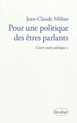 Court traité politique. Vol. 2. Pour une politique des êtres parlants - Jean-Claude Milner