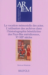 La vocation mémorielle des actes : l'utilisation des archives dans l'historiographie bénédictine des Pays-Bas méridionaux, Xe-XIIe siècles - Nicolas Mazeure
