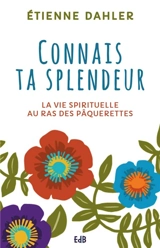 La vie spirituelle au ras des pâquerettes. Vol. 1. Connais ta splendeur - Etienne Dahler