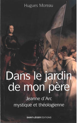 Dans le jardin de mon père : Jeanne d'Arc mystique et théologienne - Hugues Moreau