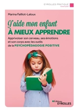 J'aide mon enfant à mieux apprendre : apprivoiser son cerveau, ses émotions et son corps avec les outils de la psychopédagogie positive - Marina Failliot-Laloux