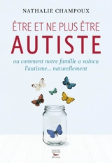 Etre et ne plus être autiste ou Comment notre famille a vaincu l'autisme... naturellement - Nathalie Champoux