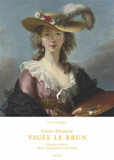 Louise Elisabeth Vigée Le Brun : peindre et écrire Marie-Antoinette et son temps - Cécile Berly