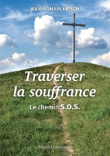 Traverser la souffrance : le chemin SOS : souffrir, offrir, s'offrir - Jean-Romain Frisch