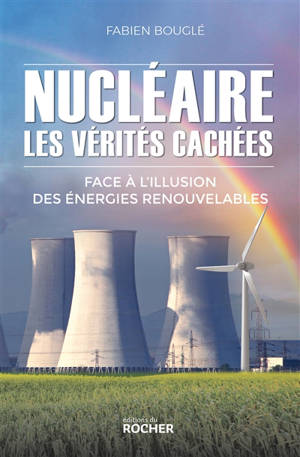 Nucléaire : les vérités cachées : face à l'illusion des énergies renouvelables - Fabien Bouglé