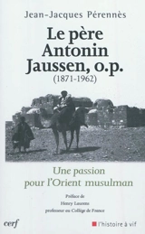 Le père Antonin Jaussen, o.p. (1871-1962) : une passion pour l'Orient musulman - Jean-Jacques Pérennès