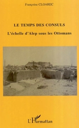 Le temps des consuls : l'échelle d'Alep sous les Ottomans - Françoise Cloarec