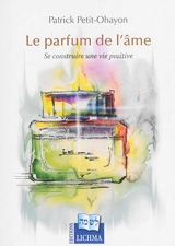Le parfum de l'âme : se construire une vie positive - Patrick Petit-Ohayon