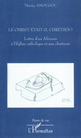 Le Christ était-il chrétien ? : lettre d'un Africain à l'Eglise catholique et aux chrétiens - Thierry Amougou