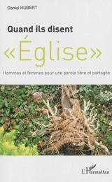 Quand ils disent Eglise : hommes et femmes pour une parole libre et partagée - Daniel Hubert