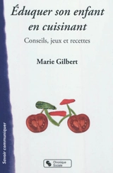 Eduquer son enfant en cuisinant ! : conseils, jeux et recettes - Marie Gilbert