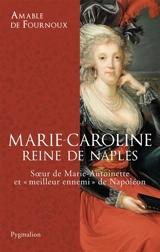 Marie-Caroline, reine de Naples : soeur de Marie-Antoinette et meilleur ennemi de Napoléon - Amable de Fournoux
