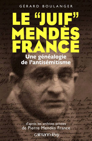 Le juif Mendès France : une généalogie de l'antisémitisme : d'après les archives privées de Pierre Mendès France - Gérard Boulanger