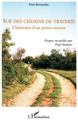Sur des chemins de traverse : l'itinéraire d'un prêtre-ouvrier - Paul Bernardin