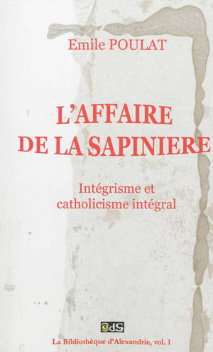 La bibliothèque d'Alexandrie. Vol. 1. L'affaire de la Sapinière : intégrisme et catholicisme intégral - Émile Poulat