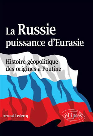 La Russie, puissance d'Eurasie : histoire géopolitique des origines à Poutine - Arnaud Leclercq