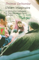 L'islam imaginaire : la construction médiatique de l'islamophobie en France, 1975-2005 - Thomas Deltombe