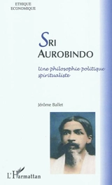 Sri Aurobindo : une philosophie politique spiritualiste - Jérôme Ballet