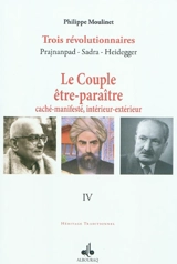 Trois révolutionnaires : Prajnanpad, Sadra, Heidegger. Vol. 4. Le couple être-paraître, caché-manifesté, intérieur-extérieur - Philippe Moulinet