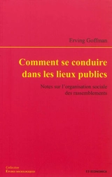 Comment se conduire dans les lieux publics : notes sur l'organisation sociale des rassemblements - Erving Goffman