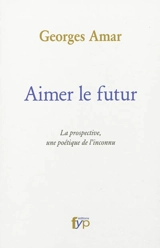 Aimer le futur : la prospective, une poétique de l'inconnu - Georges Amar