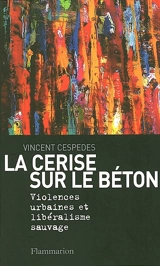 La cerise sur le béton : violences urbaines et libéralisme sauvage - Vincent Cespedes