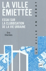 La ville émiettée : essai sur la clubbisation de la vie urbaine - Eric Charmes