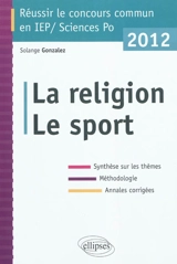 La religion, le sport : synthèse sur les thèmes, méthodologie, annales corrigées : réussir le concours commun en IEP-Sciences Po 2012 - Solange Gonzalez