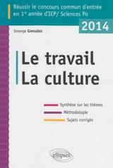 Le travail, la culture : réussir le concours commun d'entrée en 1re année d'IEP-Sciences Po 2014 : synthèse sur les thèmes, méthodologie, sujets corrigés - Solange Gonzalez