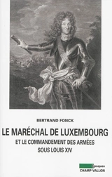Le maréchal de Luxembourg et le commandement des armées sous Louis XIV - Bertrand Fonck