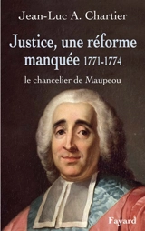 Justice, une réforme manquée 1771-1774 : le chancelier Maupeou - Jean-Luc A. Chartier