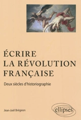 Ecrire la Révolution française : deux siècles d'historiographie - Jean-Joël Brégeon