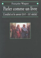 Parler comme un livre : l'oralité et le savoir (XVIe-XXe siècle) - Françoise Waquet