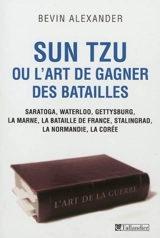 Sun Tzu ou L'art de gagner des batailles : Saratoga, Waterloo, Gettysburg, la Marne, la bataille de France, Stalingrad, la Normandie, la Corée - Bevin Alexander