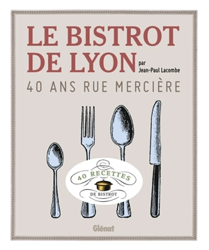 Le bistrot de Lyon, 40 ans rue Mercière : 40 recettes de bistrot - Jean-Paul Lacombe